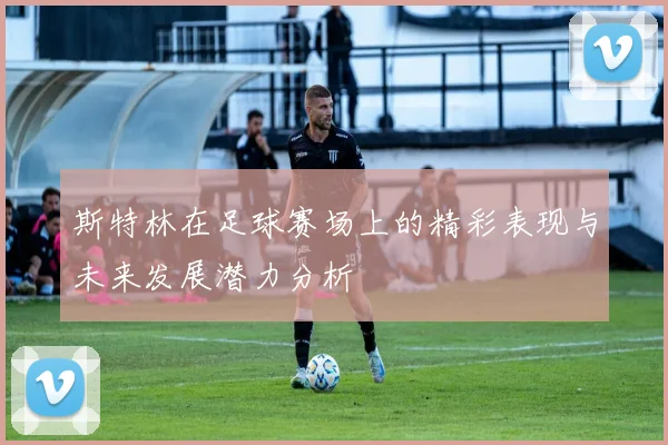 斯特林在足球赛场上的精彩表现与未来发展潜力分析