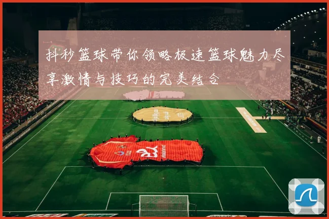 抖秒篮球带你领略极速篮球魅力尽享激情与技巧的完美结合