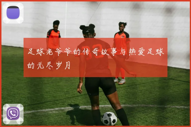 足球老爷爷的传奇故事与热爱足球的无尽岁月
