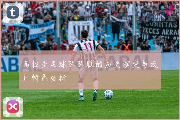 乌拉圭足球队队服的历史演变与设计特色分析