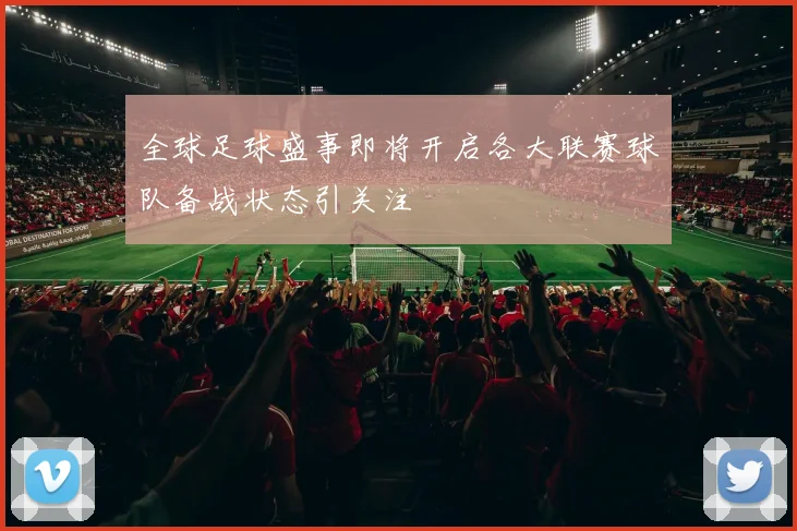全球足球盛事即将开启各大联赛球队备战状态引关注