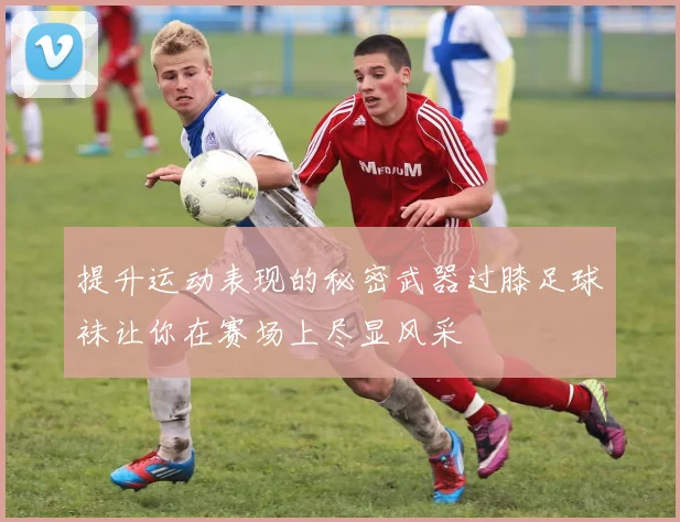 提升运动表现的秘密武器过膝足球袜让你在赛场上尽显风采