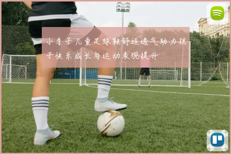 小李子儿童足球鞋舒适透气助力孩子快乐成长与运动表现提升