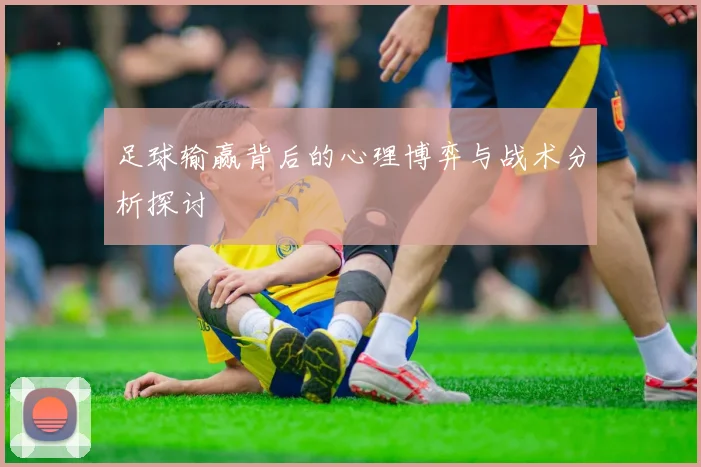 足球输赢背后的心理博弈与战术分析探讨