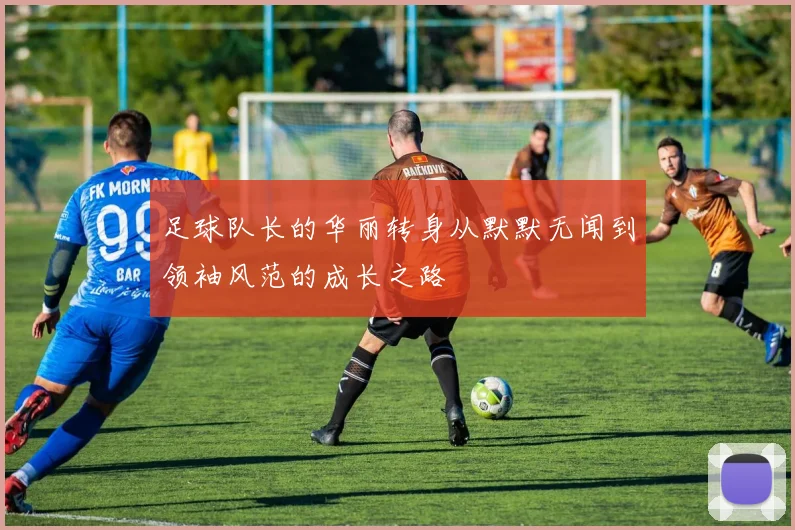 足球队长的华丽转身从默默无闻到领袖风范的成长之路