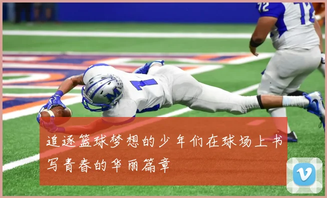 追逐篮球梦想的少年们在球场上书写青春的华丽篇章